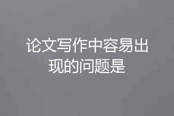 论文写作中容易出现的问题是