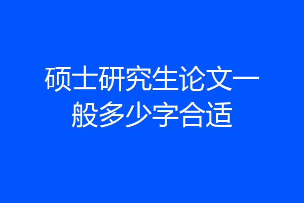 硕士研究生论文一般多少字合适