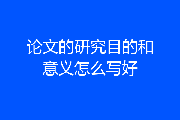 论文的研究目的和意义怎么写好