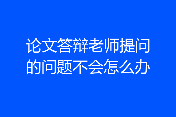 论文答辩老师提问的问题不会怎么办