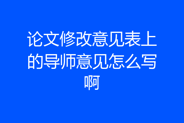 论文修改意见表上的导师意见怎么写啊