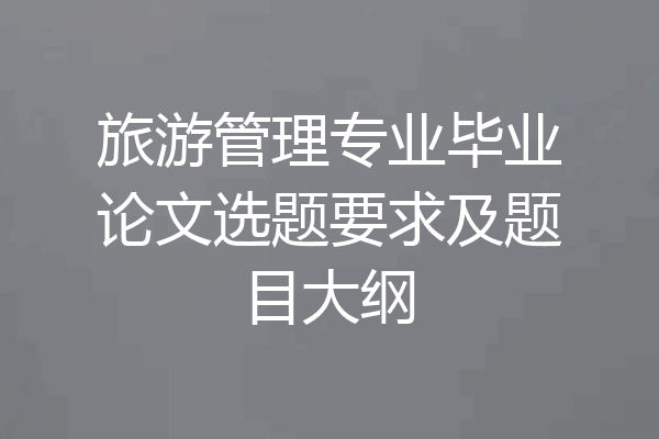 旅游管理专业毕业论文选题要求及题目大纲