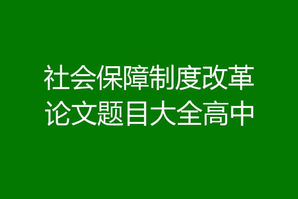 社会保障制度改革论文题目大全高中