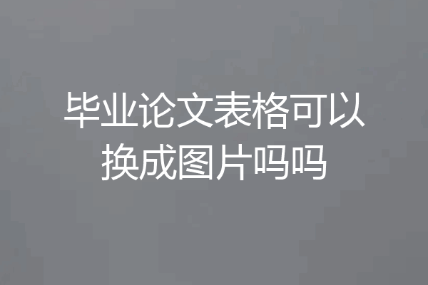 毕业论文表格可以换成图片吗吗