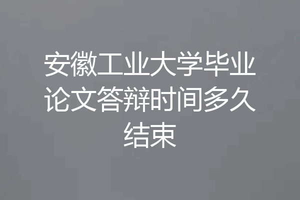 安徽工业大学毕业论文答辩时间多久结束