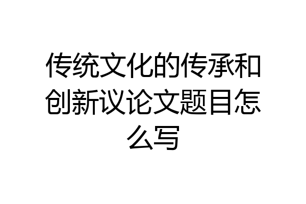 传统文化的传承和创新议论文题目怎么写