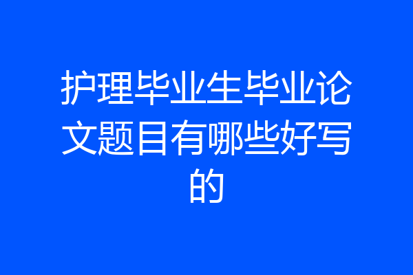 护理毕业生毕业论文题目有哪些好写的