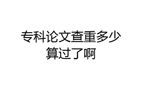 专科论文查重多少算过了啊