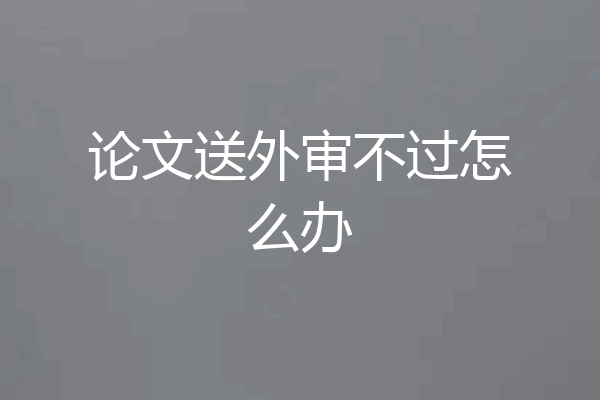 论文送外审不过怎么办