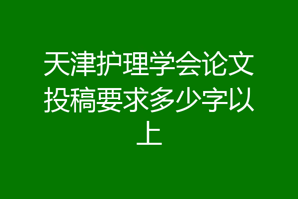 天津护理学会论文投稿要求多少字以上