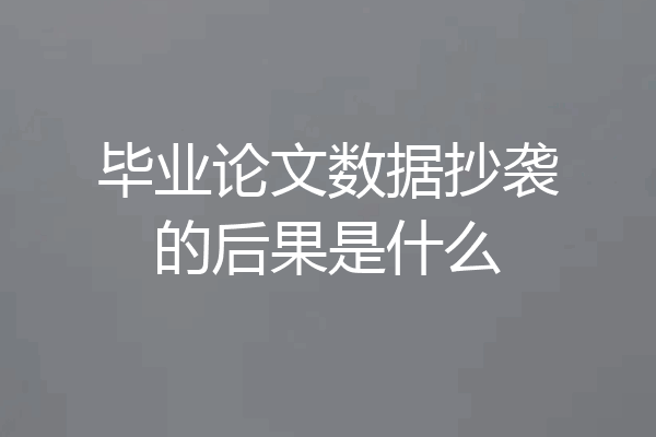 毕业论文数据抄袭的后果是什么