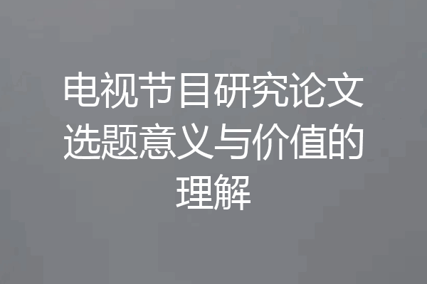 电视节目研究论文选题意义与价值的理解