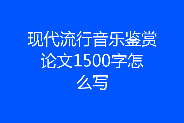 现代流行音乐鉴赏论文1500字怎么写