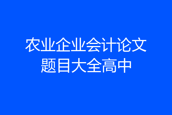 农业企业会计论文题目大全高中