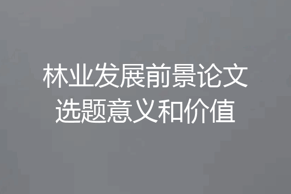 林业发展前景论文选题意义和价值
