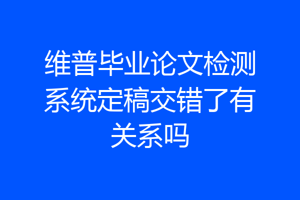 维普毕业论文检测系统定稿交错了有关系吗