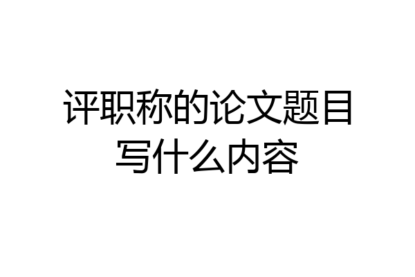 评职称的论文题目写什么内容