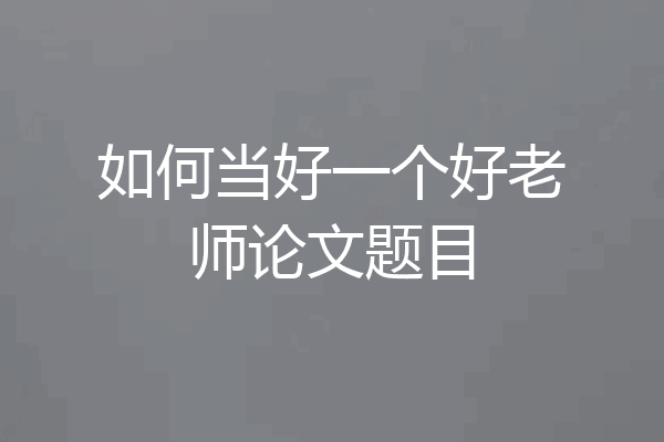如何当好一个好老师论文题目