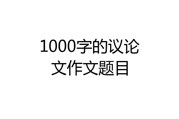1000字的议论文作文题目