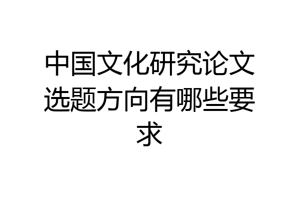 中国文化研究论文选题方向有哪些要求
