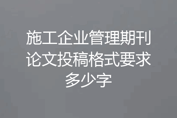 施工企业管理期刊论文投稿格式要求多少字