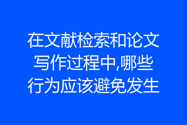 在文献检索和论文写作过程中,哪些行为应该避免发生