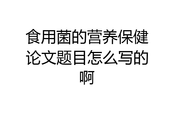 食用菌的营养保健论文题目怎么写的啊