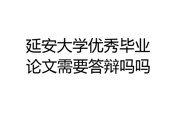 延安大学优秀毕业论文需要答辩吗吗
