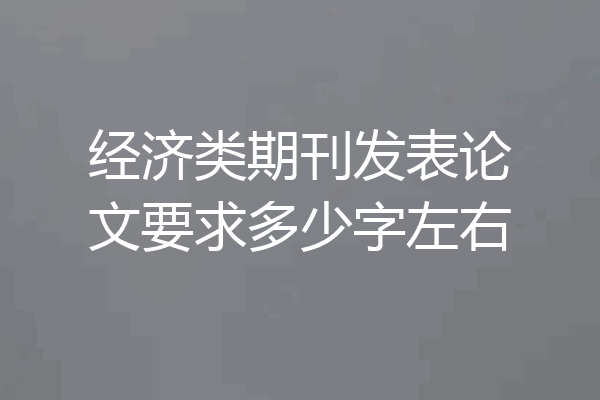 经济类期刊发表论文要求多少字左右
