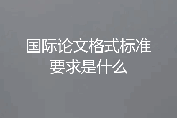 国际论文格式标准要求是什么