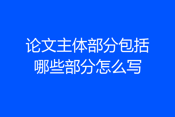 论文主体部分包括哪些部分怎么写