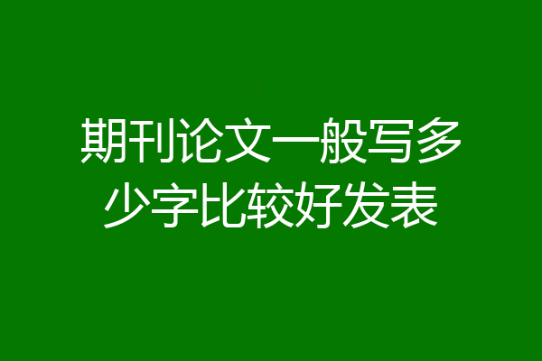 期刊论文一般写多少字比较好发表