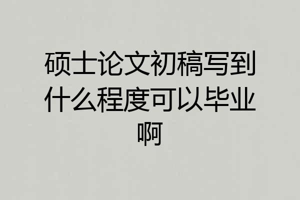 硕士论文初稿写到什么程度可以毕业啊