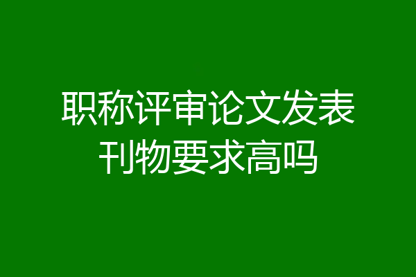 职称评审论文发表刊物要求高吗