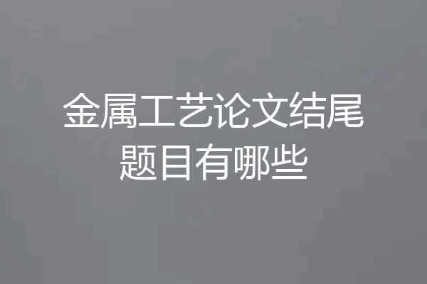 金属工艺论文结尾题目有哪些