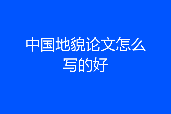 中国地貌论文怎么写的好