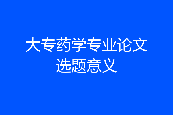大专药学专业论文选题意义