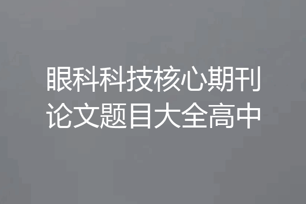 眼科科技核心期刊论文题目大全高中