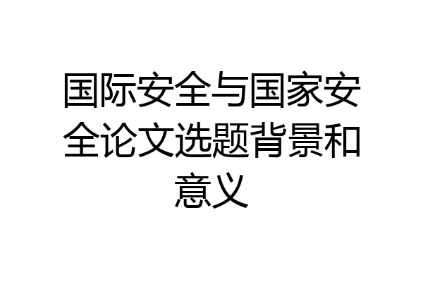 国际安全与国家安全论文选题背景和意义