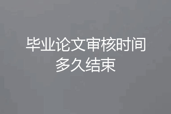 毕业论文审核时间多久结束