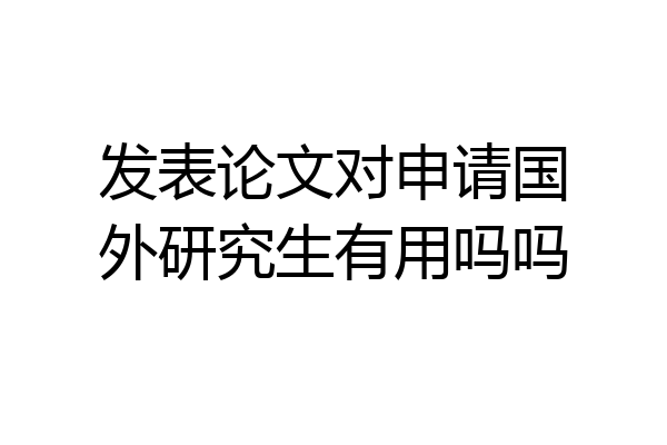 发表论文对申请国外研究生有用吗吗