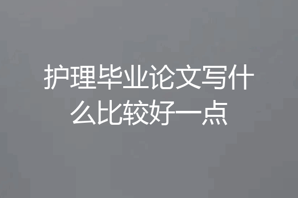 护理毕业论文写什么比较好一点