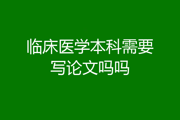 临床医学本科需要写论文吗吗
