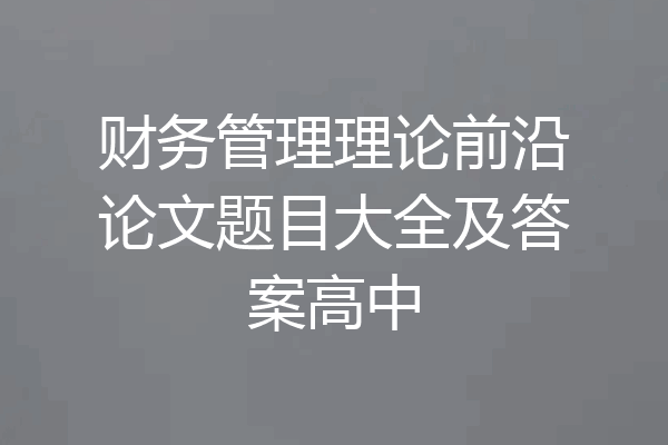 财务管理理论前沿论文题目大全及答案高中
