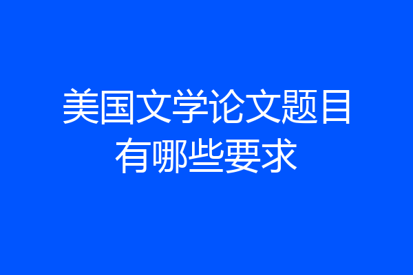 美国文学论文题目有哪些要求