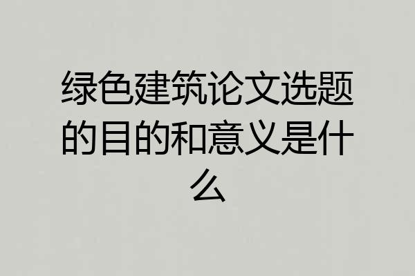 绿色建筑论文选题的目的和意义是什么