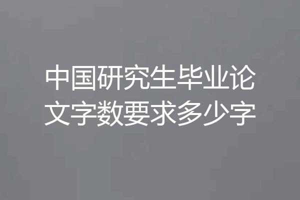 中国研究生毕业论文字数要求多少字