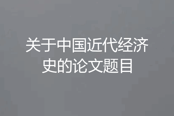 关于中国近代经济史的论文题目