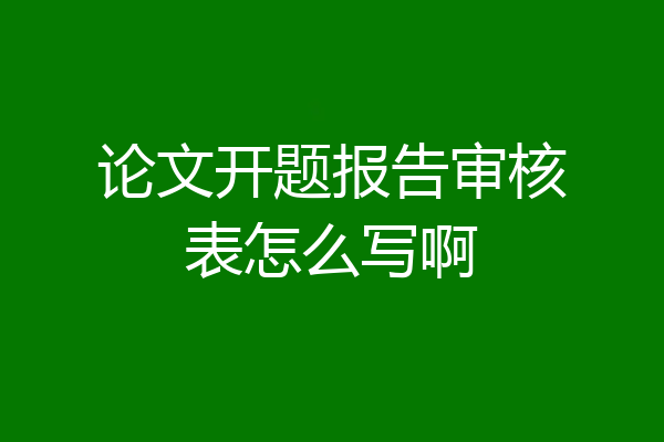 论文开题报告审核表怎么写啊