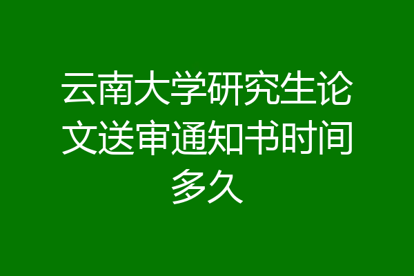 云南大学研究生论文送审通知书时间多久